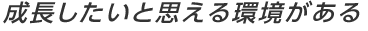 成長したいと思える環境がある